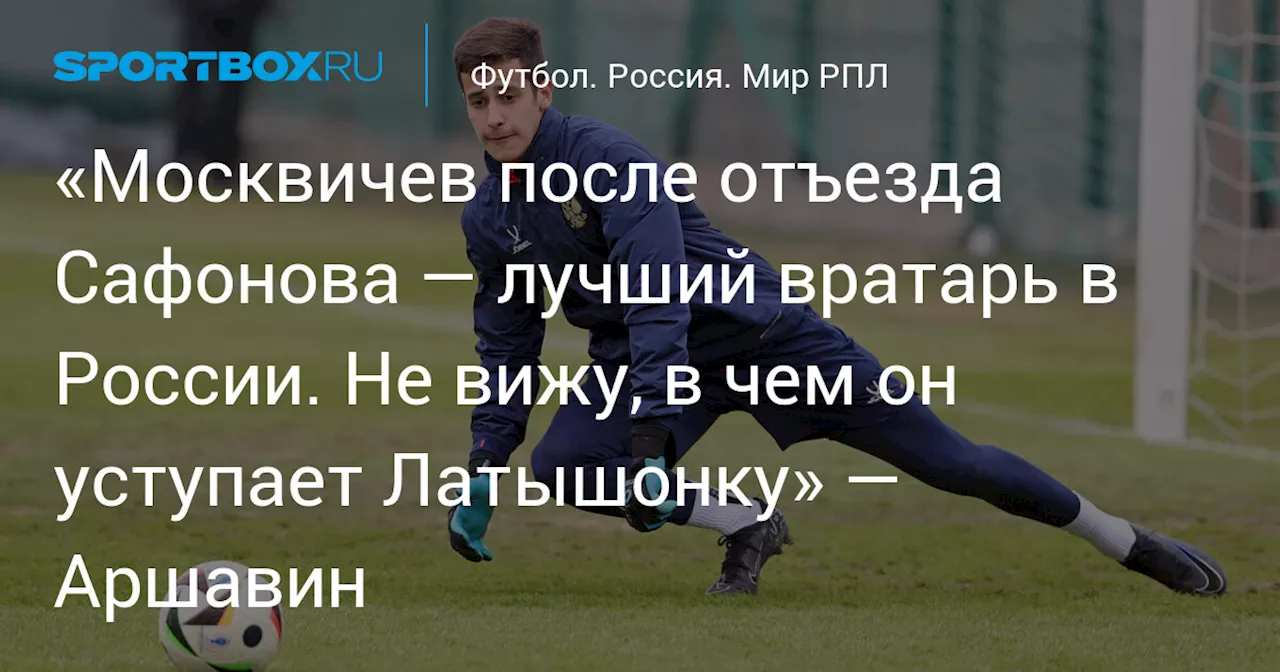 «Москвичев после отъезда Сафонова — лучший вратарь в России. Не вижу, в чем он уступает Латышонку» — Аршавин