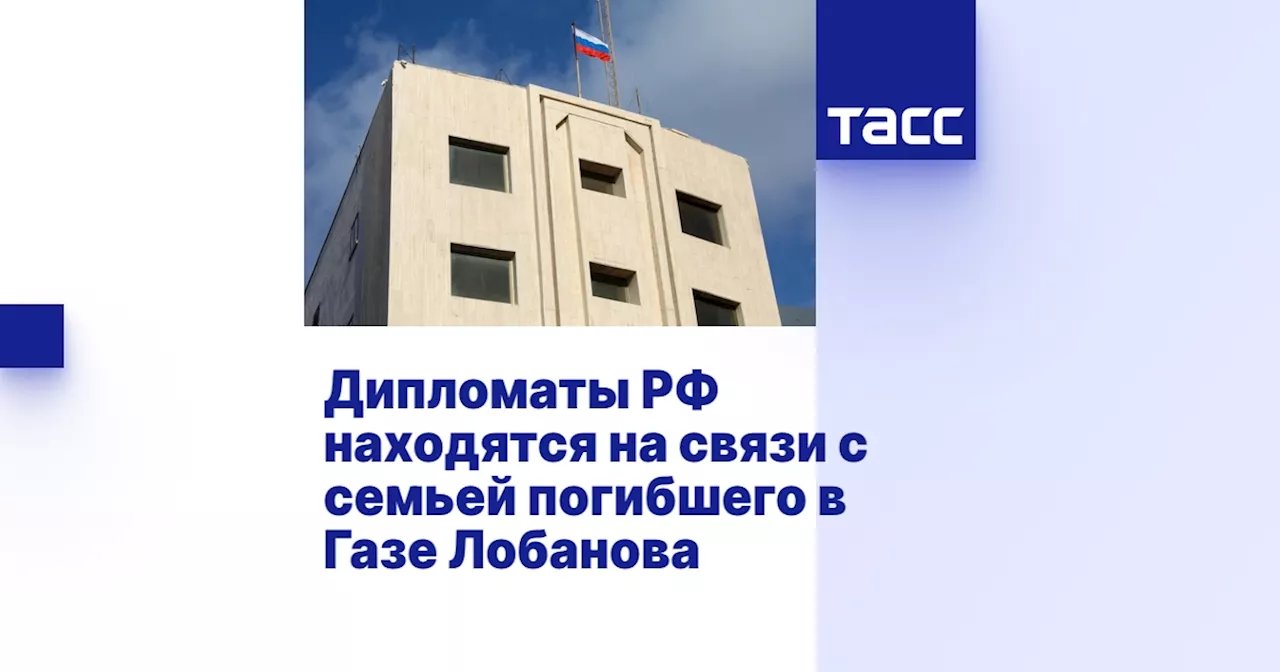 Дипломаты РФ находятся на связи с семьей погибшего в Газе Лобанова