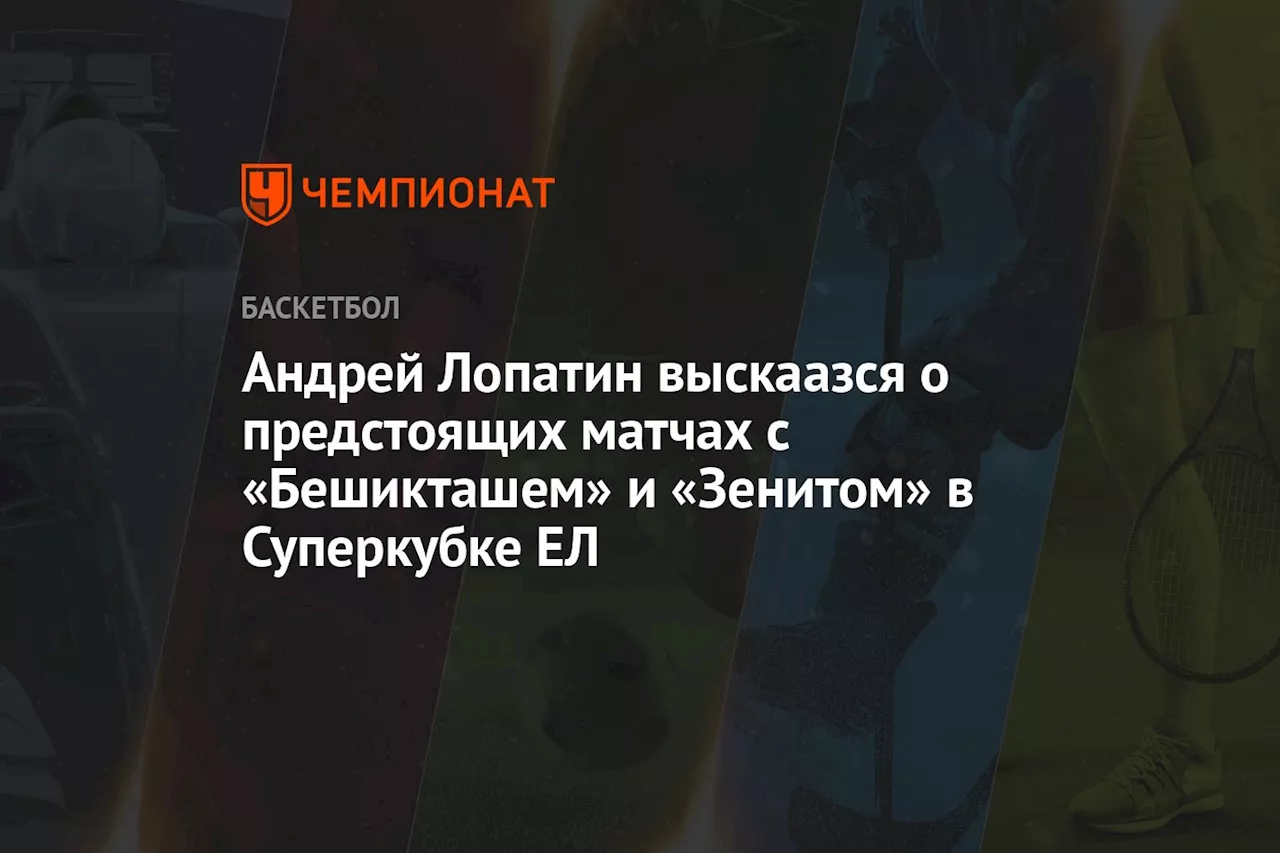 Андрей Лопатин выскаазся о предстоящих матчах с «Бешикташем» и «Зенитом» в Суперкубке ЕЛ