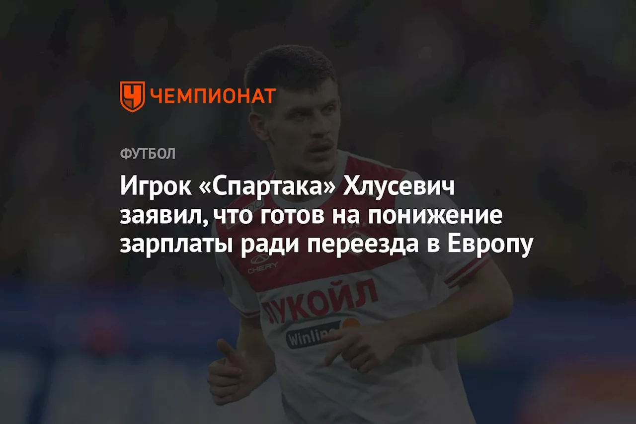 Игрок «Спартака» Хлусевич заявил, что готов на понижение зарплаты ради переезда в Европу