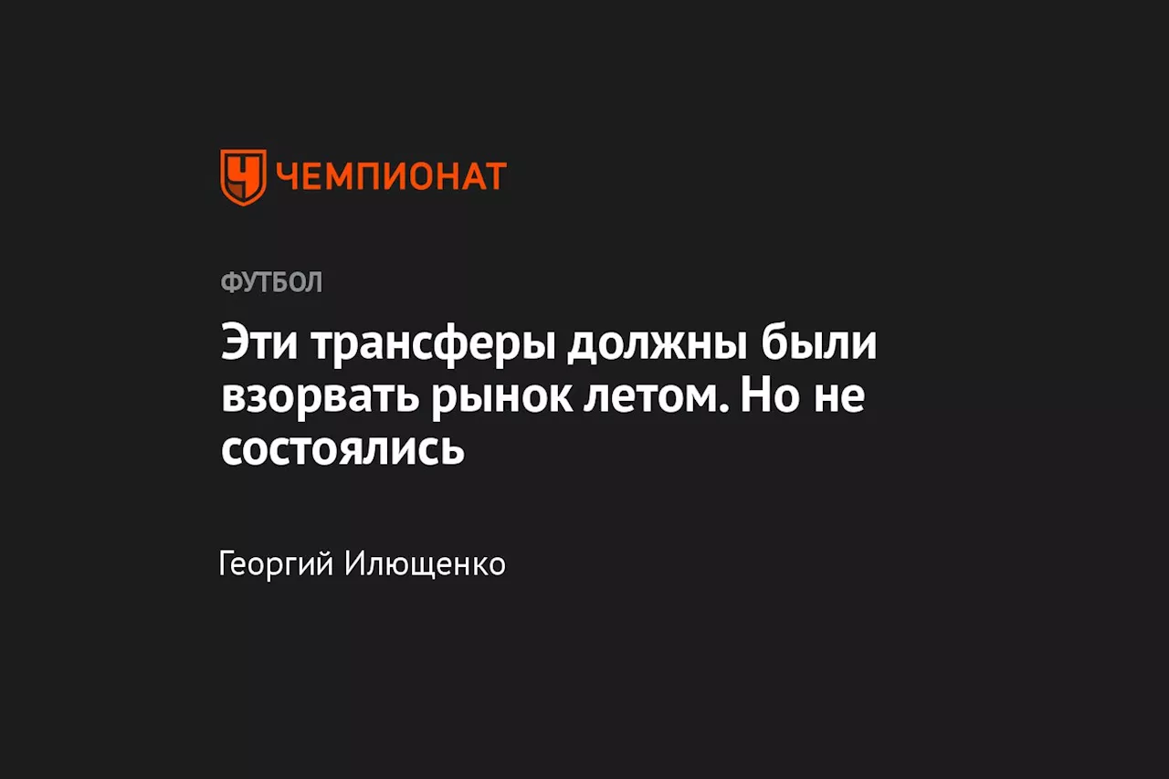 Эти трансферы должны были взорвать рынок летом. Но не состоялись