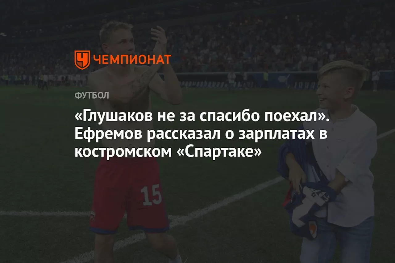 «Глушаков не за спасибо поехал». Ефремов рассказал о зарплатах в костромском «Спартаке»