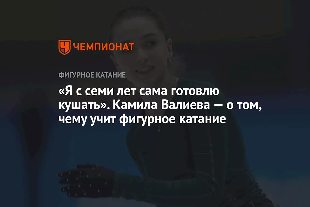 «Я с семи лет сама готовлю кушать». Камила Валиева — о том, чему учит фигурное катание