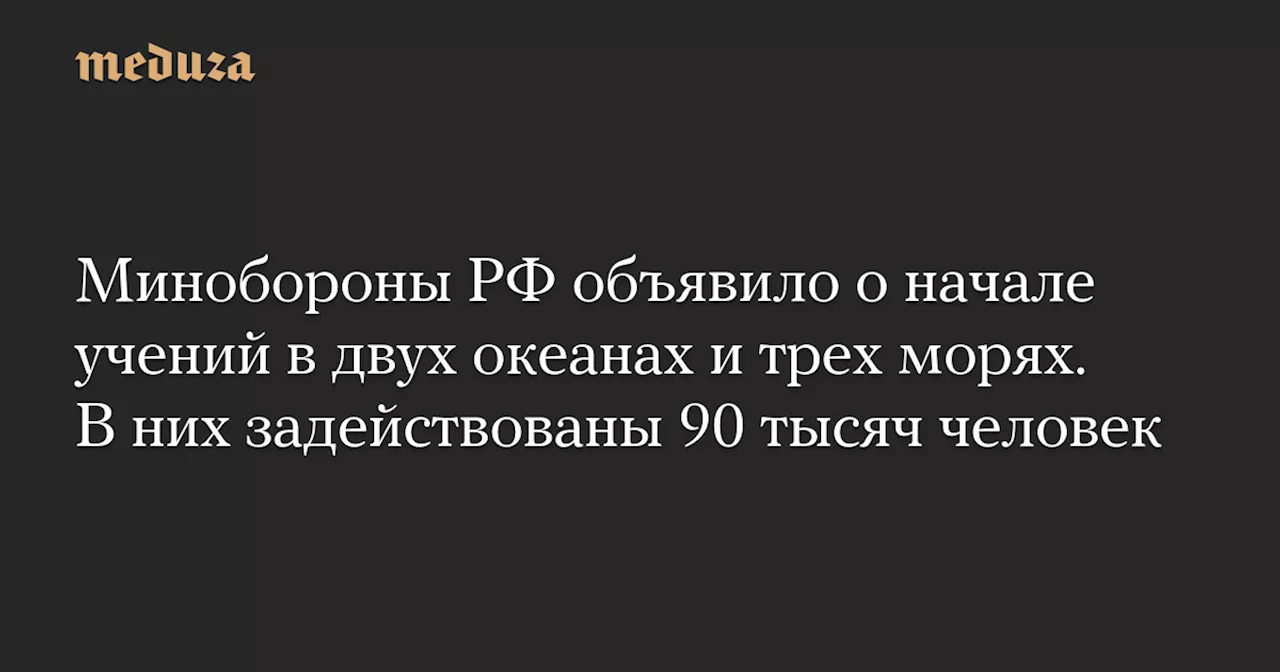 Минобороны РФ объявило о начале учений в двух океанах и трех морях. В них задействованы 90 тысяч человек — Meduza