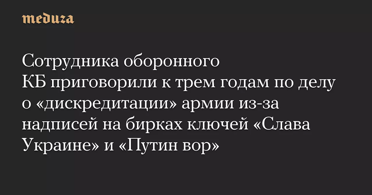 Сотрудника оборонного КБ приговорили к трем годам по делу о «дискредитации» армии из-за надписей на бирках ключей «Слава Украине» и «Путин вор» — Meduza