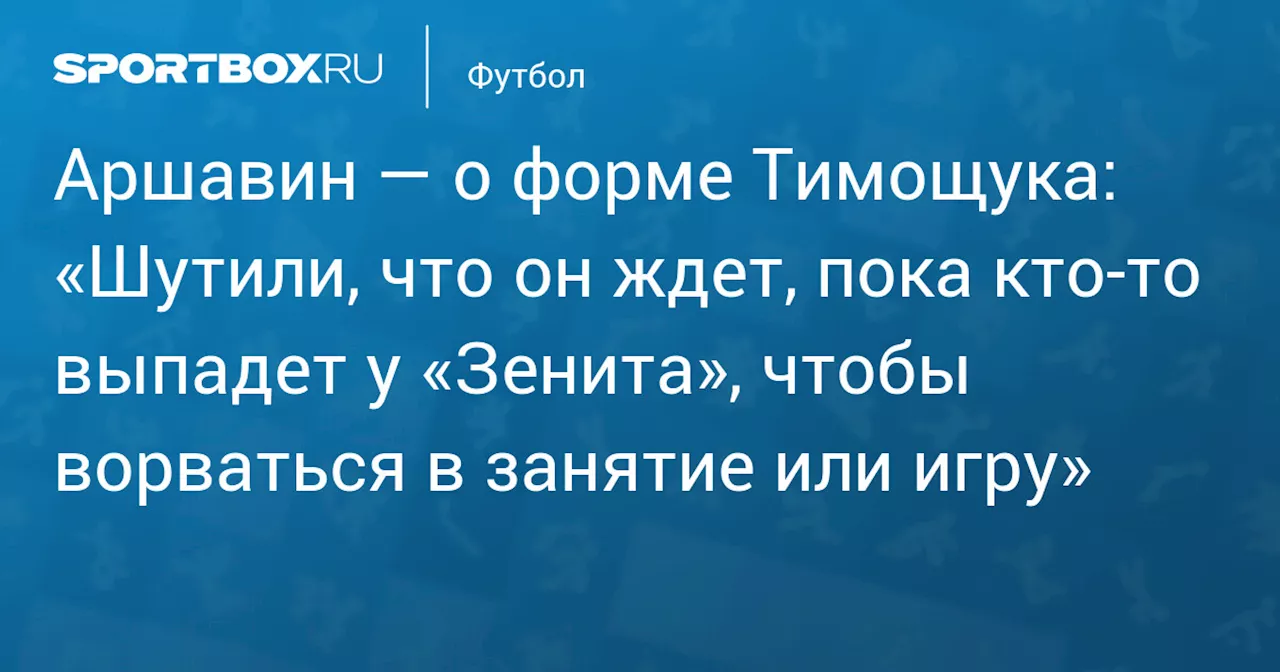 Аршавин — о форме Тимощука: «Шутили, что он ждет, пока кто‑то выпадет у «Зенита», чтобы ворваться в занятие или игру»