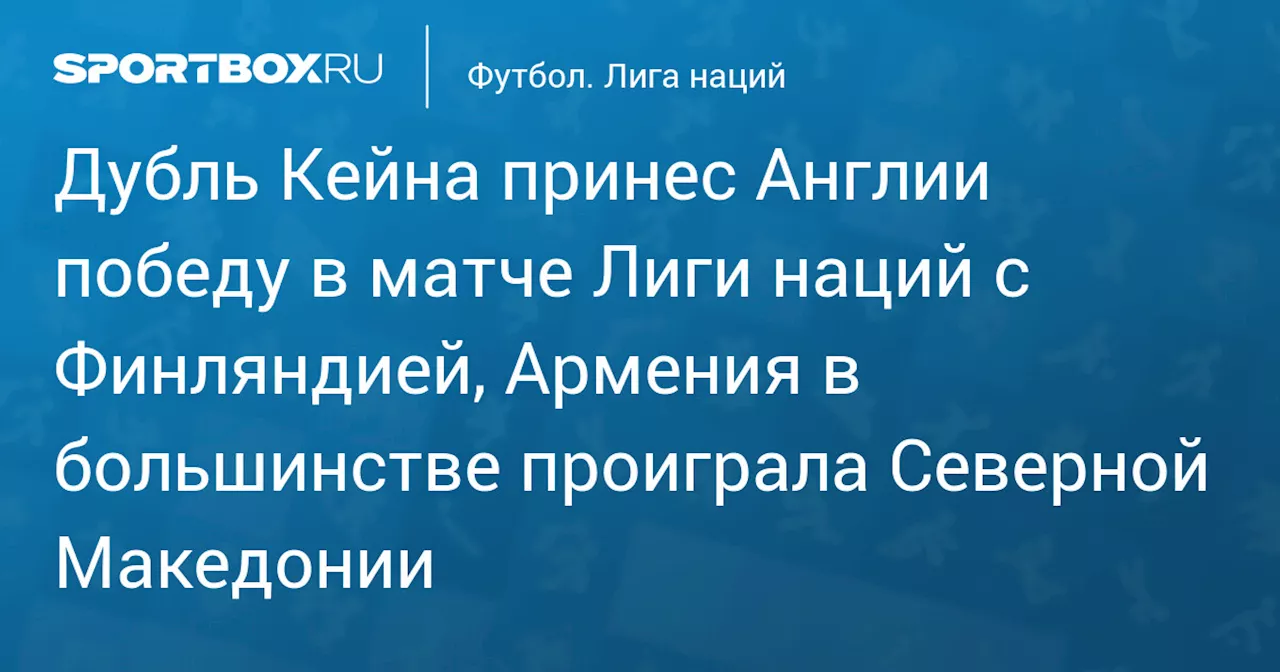 Дубль Кейна принес Англии победу в матче Лиги наций с Финляндией, Армения в большинстве проиграла Северной Македонии