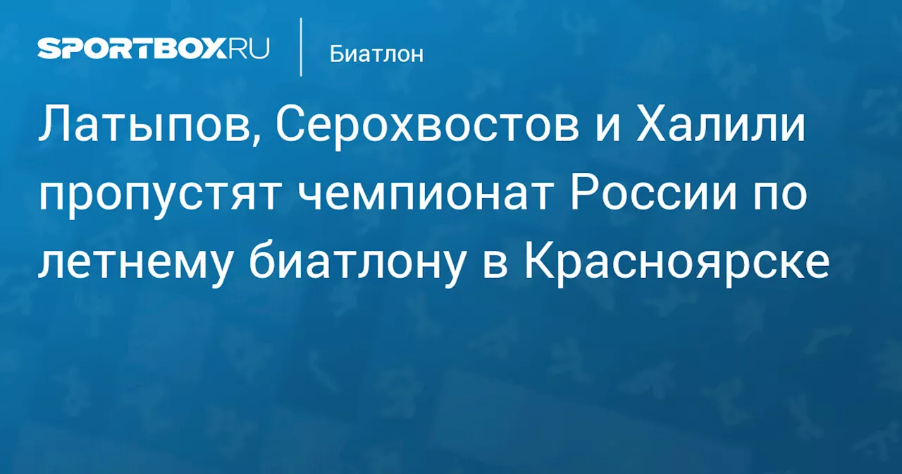 Латыпов, Серохвостов и Халили пропустят чемпионат России по летнему биатлону в Красноярске