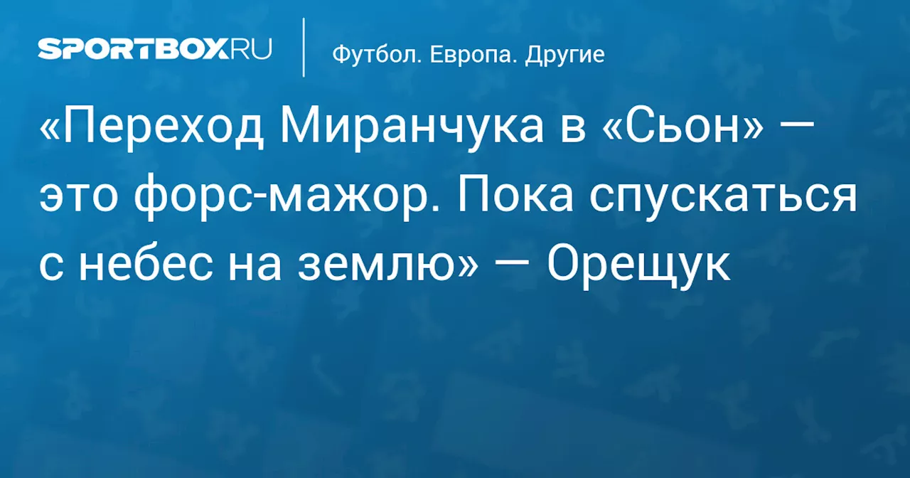 «Переход Миранчука в «Сьон» — это форс‑мажор. Пока спускаться с небес на землю» — Орещук