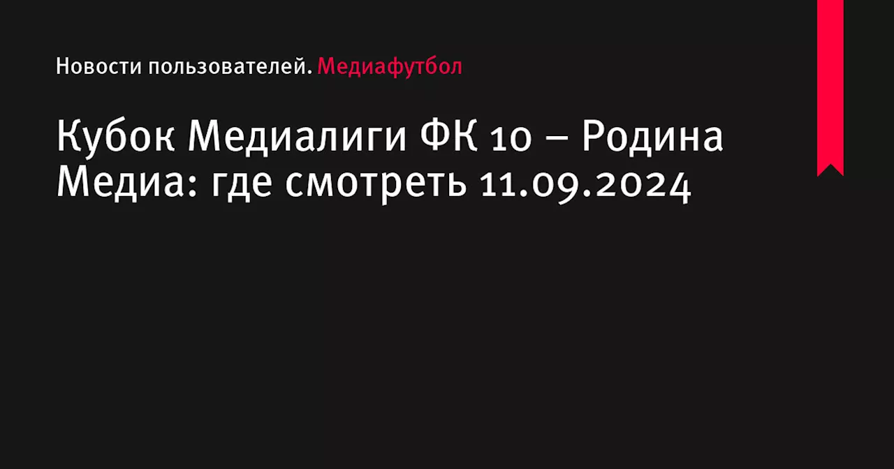 Кубок Медиалиги ФК 10 – Родина Медиа: где смотреть 11.09.2024