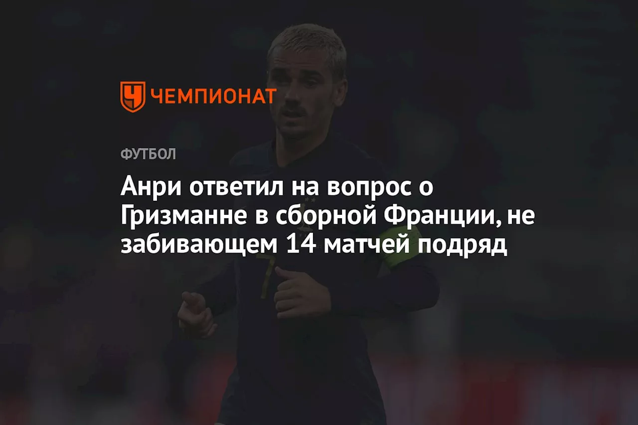 Анри ответил на вопрос о Гризманне в сборной Франции, не забивающем 14 матчей подряд