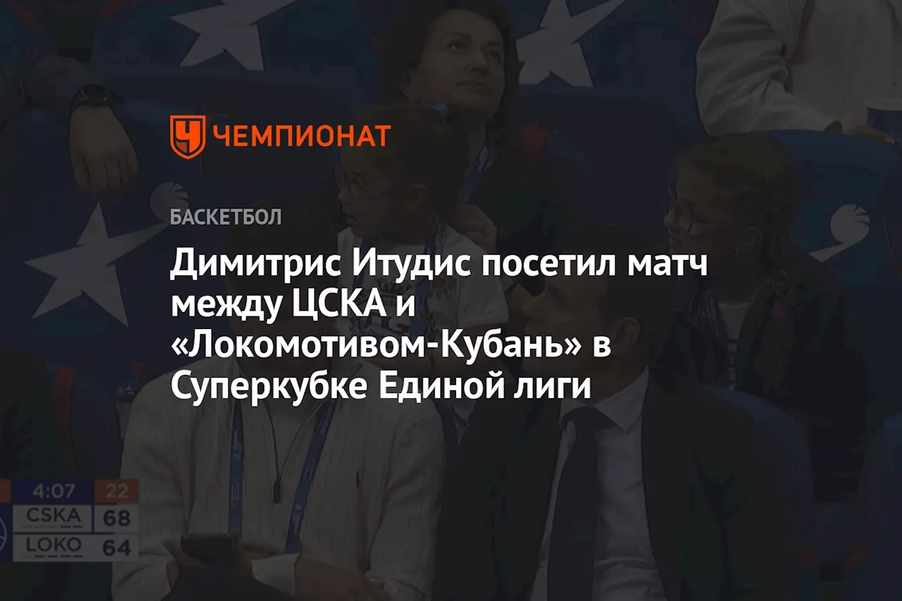 Димитрис Итудис посетил матч между ЦСКА и «Локомотивом-Кубань» в Суперкубке Единой лиги