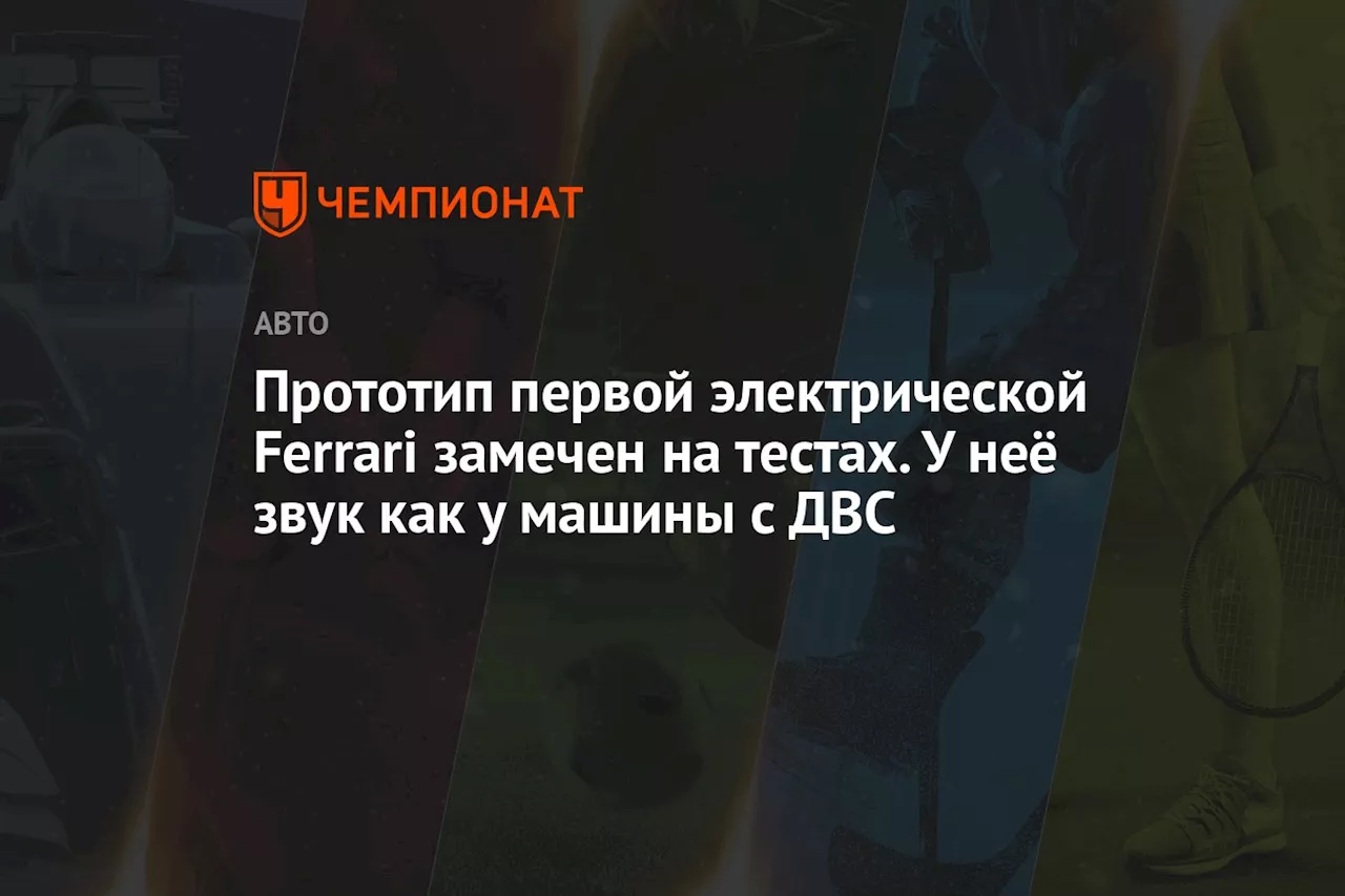 Прототип первой электрической Ferrari замечен на тестах. У неё звук как у машины с ДВС