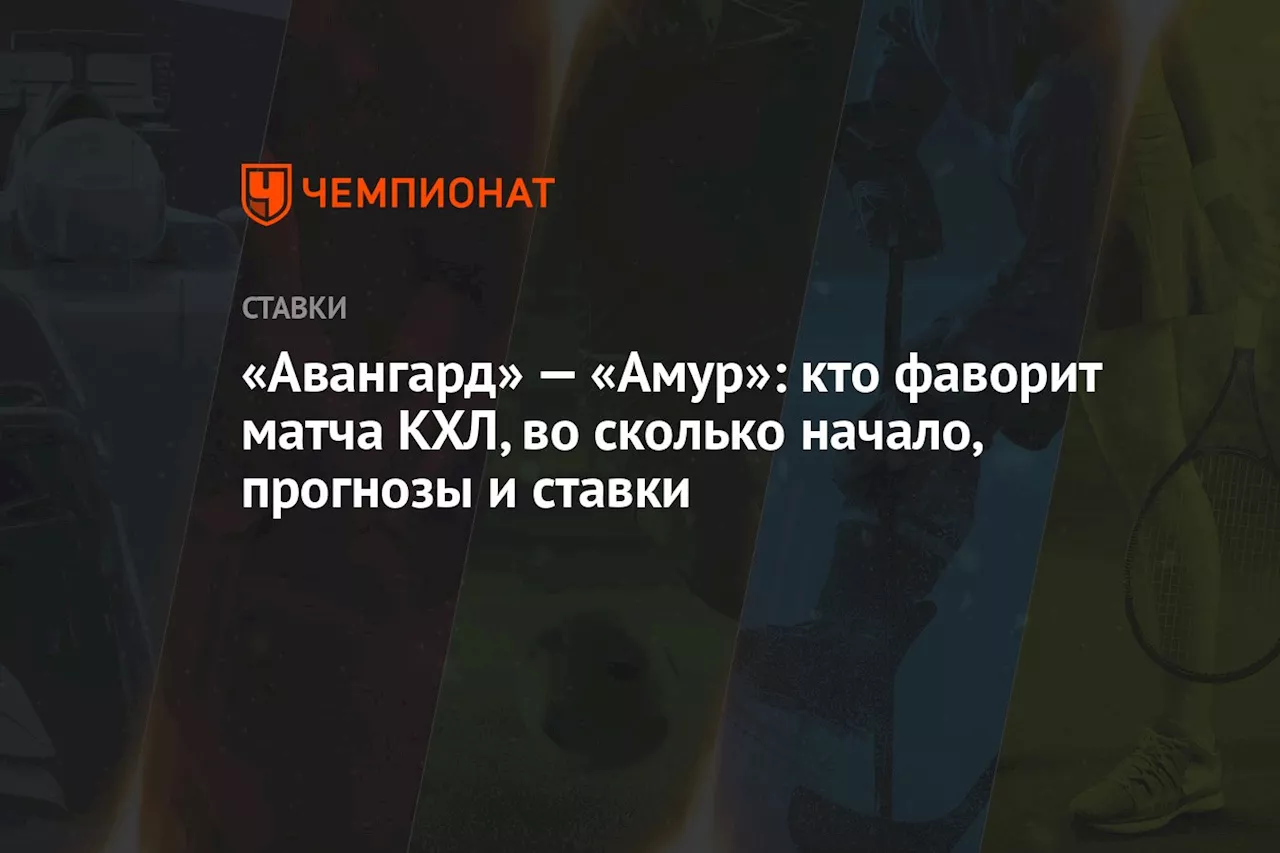 «Авангард» — «Амур»: кто фаворит матча КХЛ, во сколько начало, прогнозы и ставки