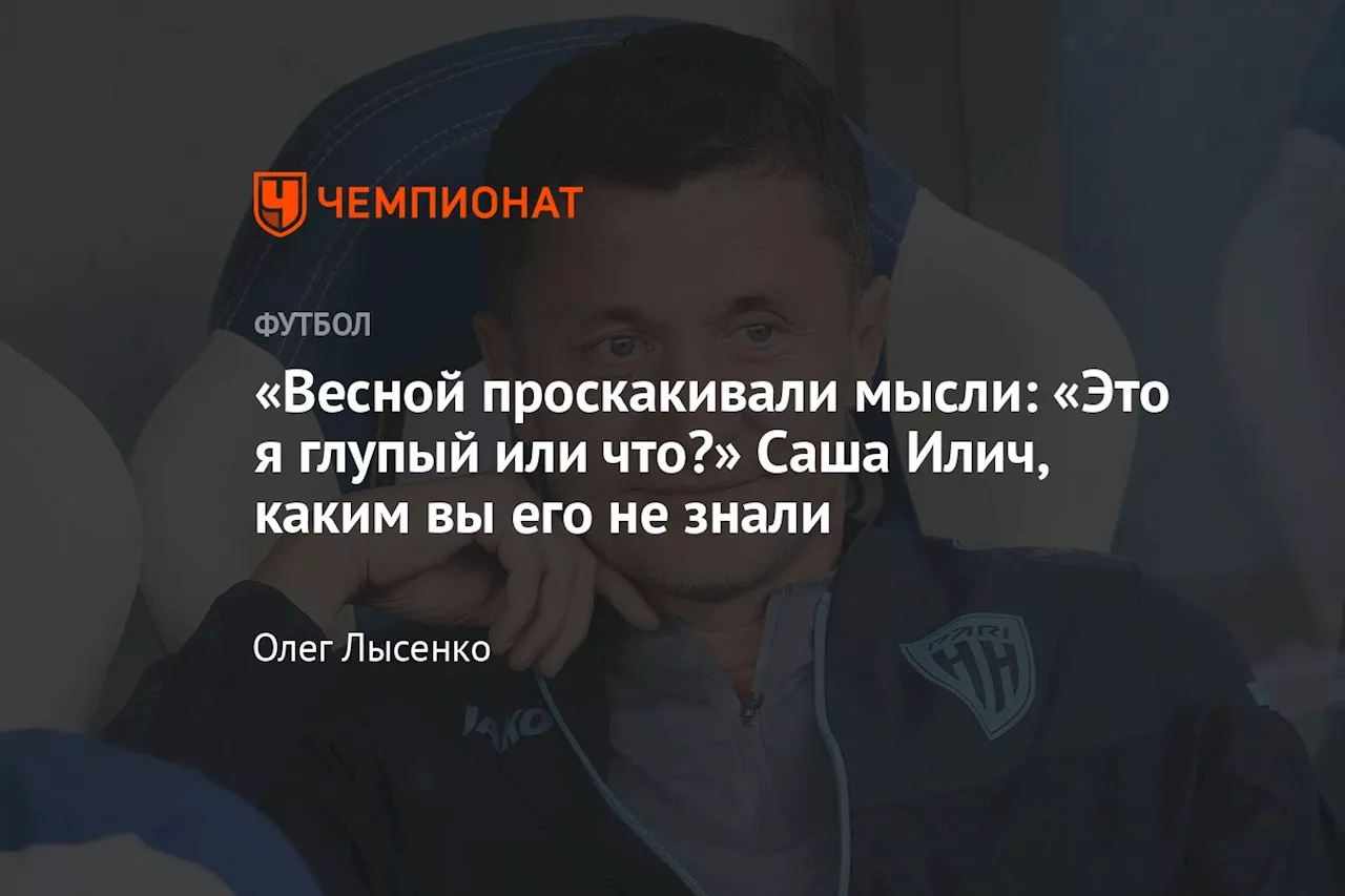 «Весной проскакивали мысли: «Это я глупый или что?» Саша Илич, каким вы его не знали