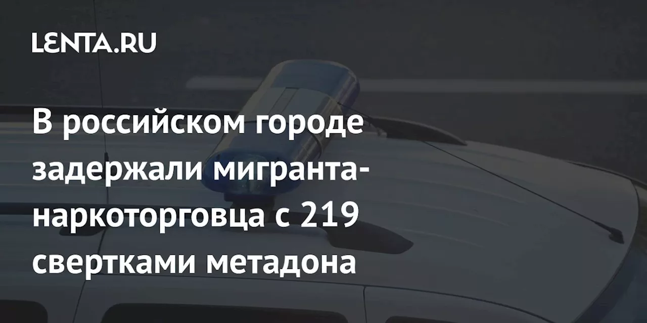 В российском городе задержали мигранта-наркоторговца с 219 свертками метадона