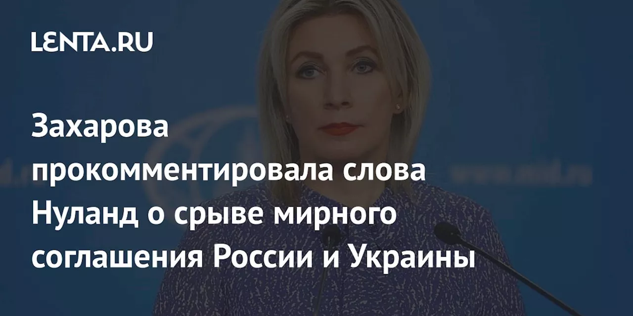 Захарова прокомментировала слова Нуланд о срыве мирного соглашения России и Украины