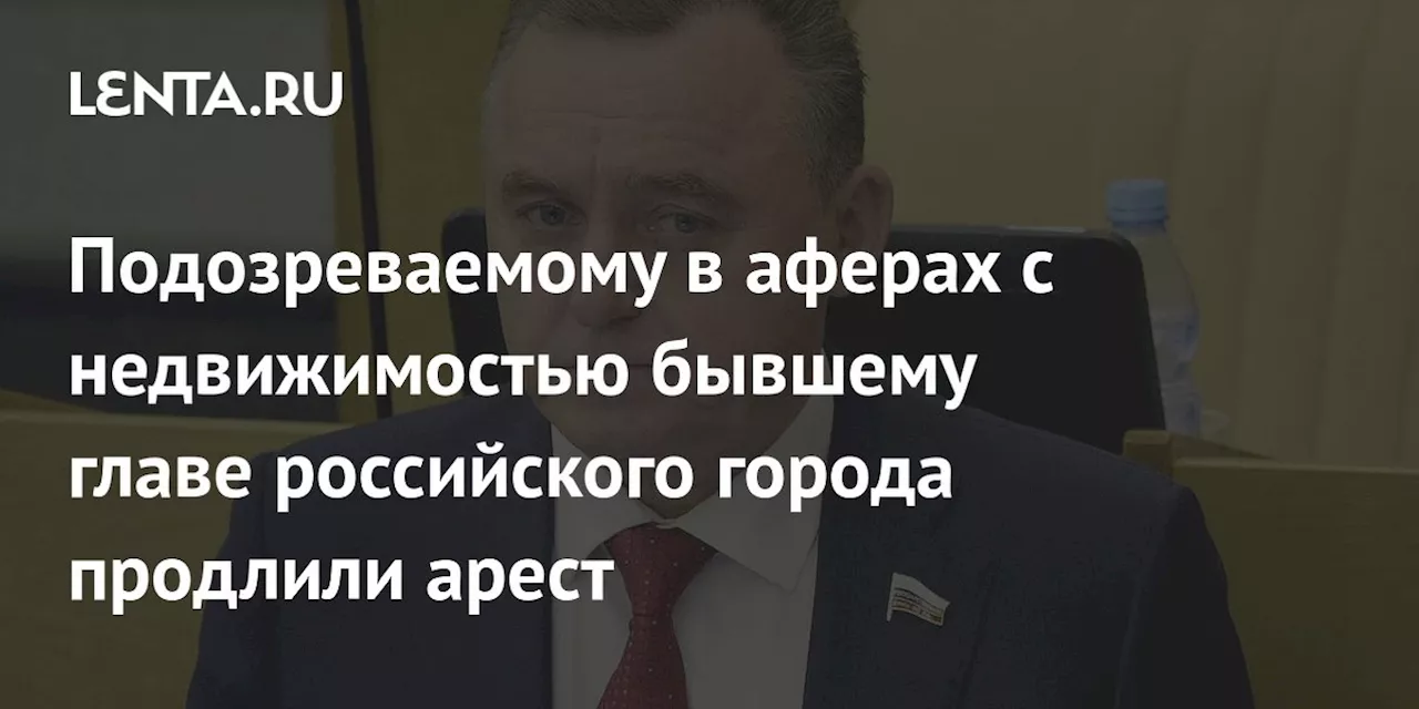 Подозреваемому в аферах с недвижимостью бывшему главе российского города продлили арест