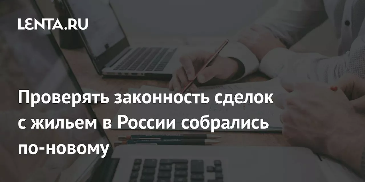 Проверять законность сделок с жильем в России собрались по-новому