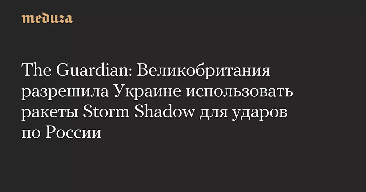 The Guardian: Великобритания разрешила Украине использовать ракеты Storm Shadow для ударов по России — Meduza