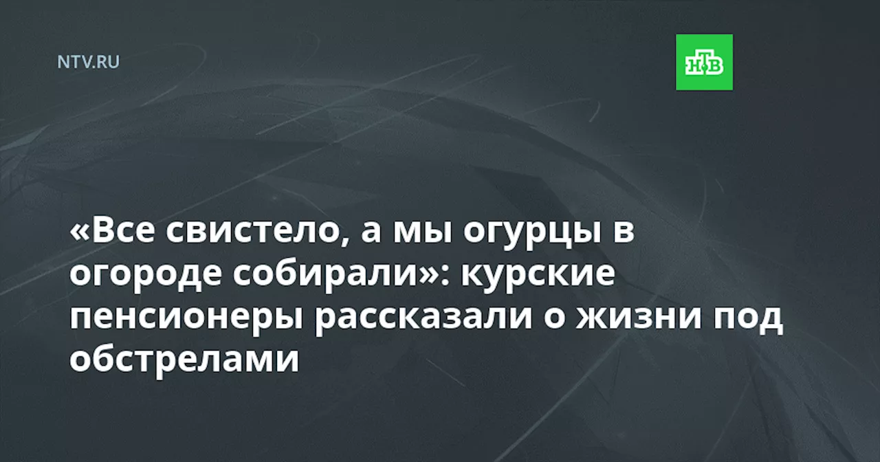 «Все свистело, а мы огурцы в огороде собирали»: курские пенсионеры рассказали о жизни под обстрелами