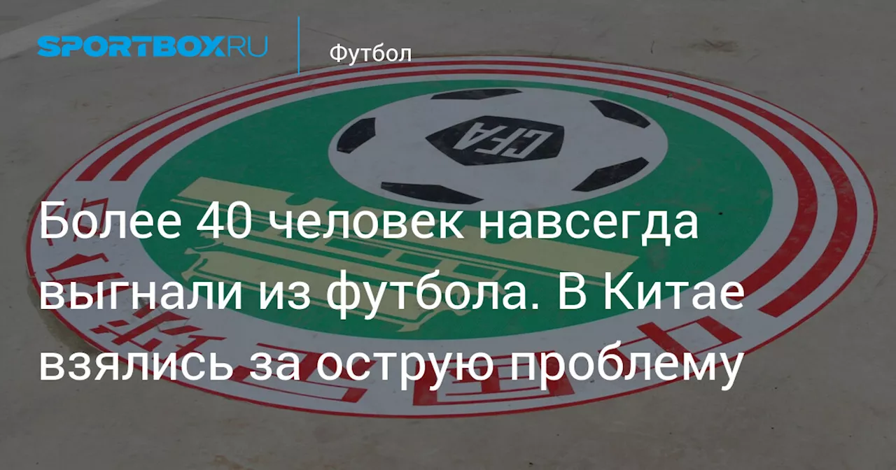 Более 40 человек навсегда выгнали из футбола. В Китае взялись за острую проблему