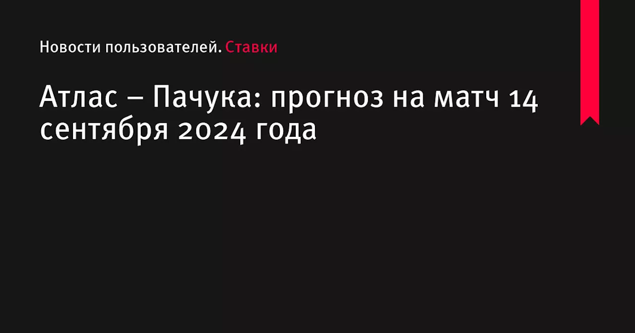 Атлас &ndash; Пачука: прогноз на матч 14 сентября 2024 года