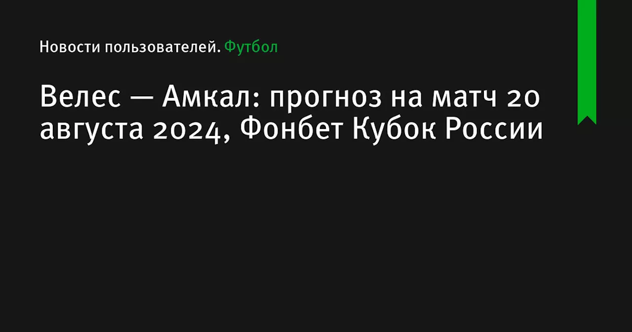 Велес — Амкал: прогноз на матч 20 августа 2024, Фонбет Кубок России