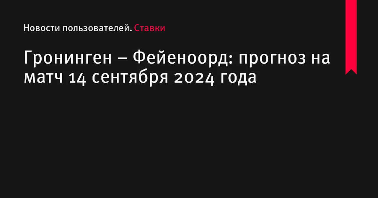 Гронинген &ndash; Фейеноорд: прогноз на матч 14 сентября 2024 года