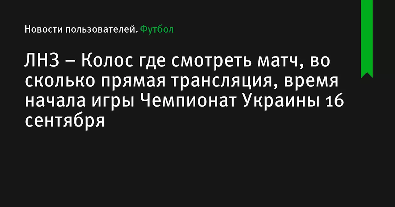 – Колос где смотреть матч, во сколько прямая трансляция, время начала игры Чемпионат Украины 16 сентября