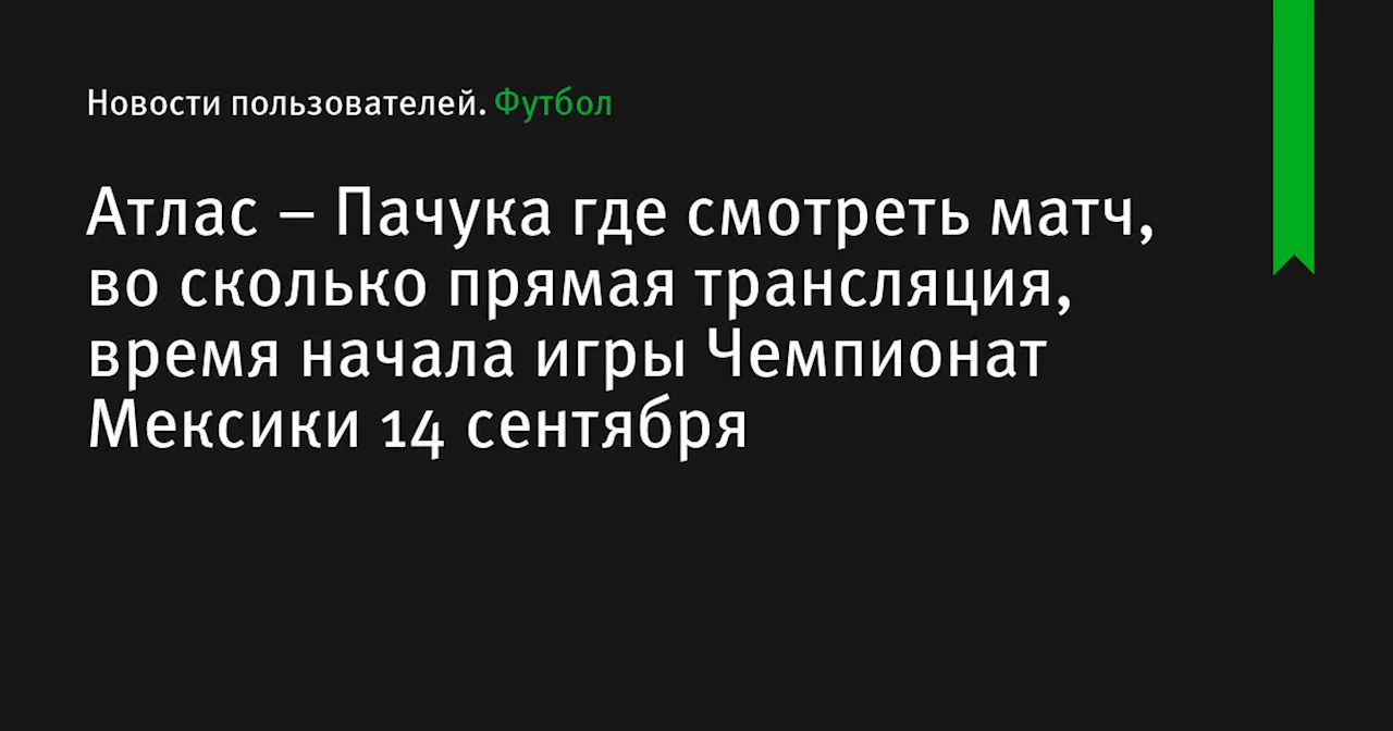 – Пачука где смотреть матч, во сколько прямая трансляция, время начала игры Чемпионат Мексики 14 сентября