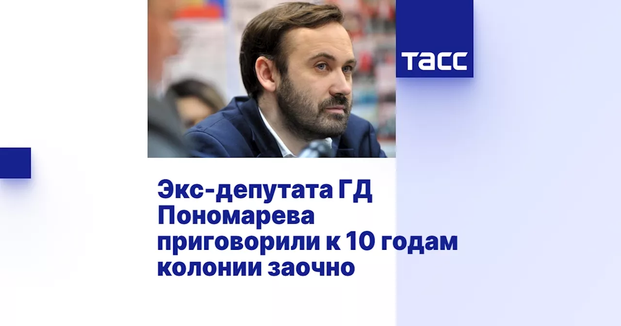 Экс-депутата ГД Пономарева приговорили к 10 годам колонии заочно