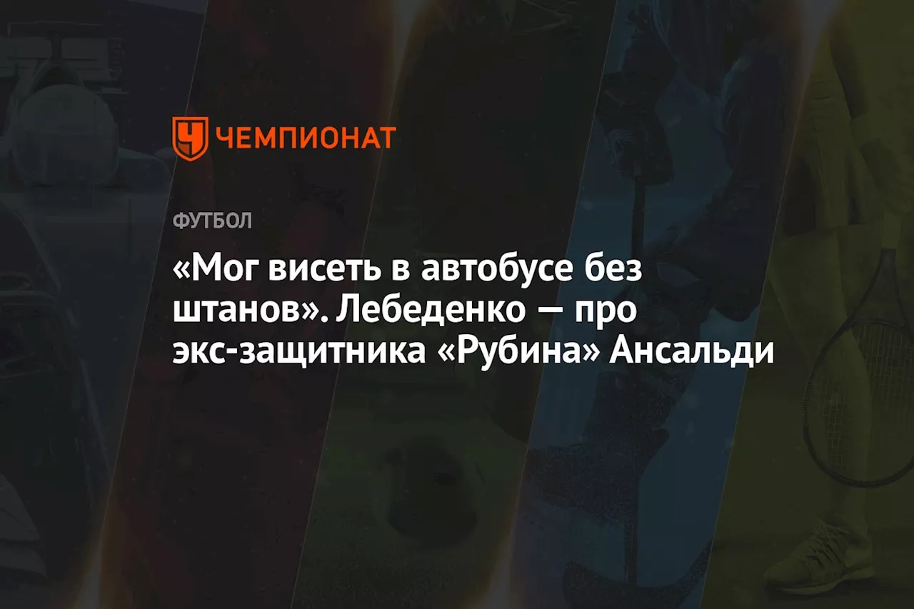 «Мог висеть в автобусе без штанов». Лебеденко — про экс-защитника «Рубина» Ансальди