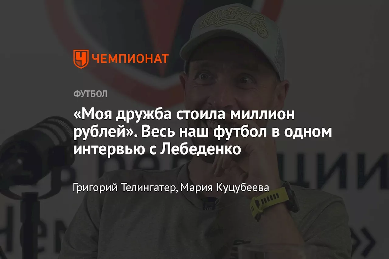 «Моя дружба стоила миллион рублей». Весь наш футбол в одном интервью с Лебеденко