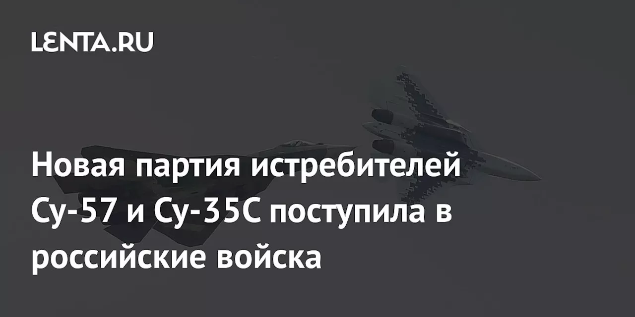 Новая партия истребителей Су-57 и Су-35С поступила в российские войска