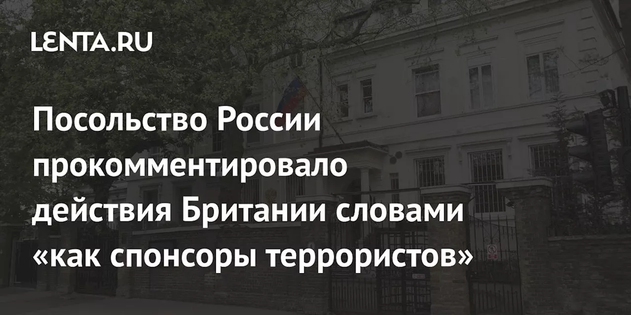 Посольство России прокомментировало действия Британии словами «как спонсоры террористов»