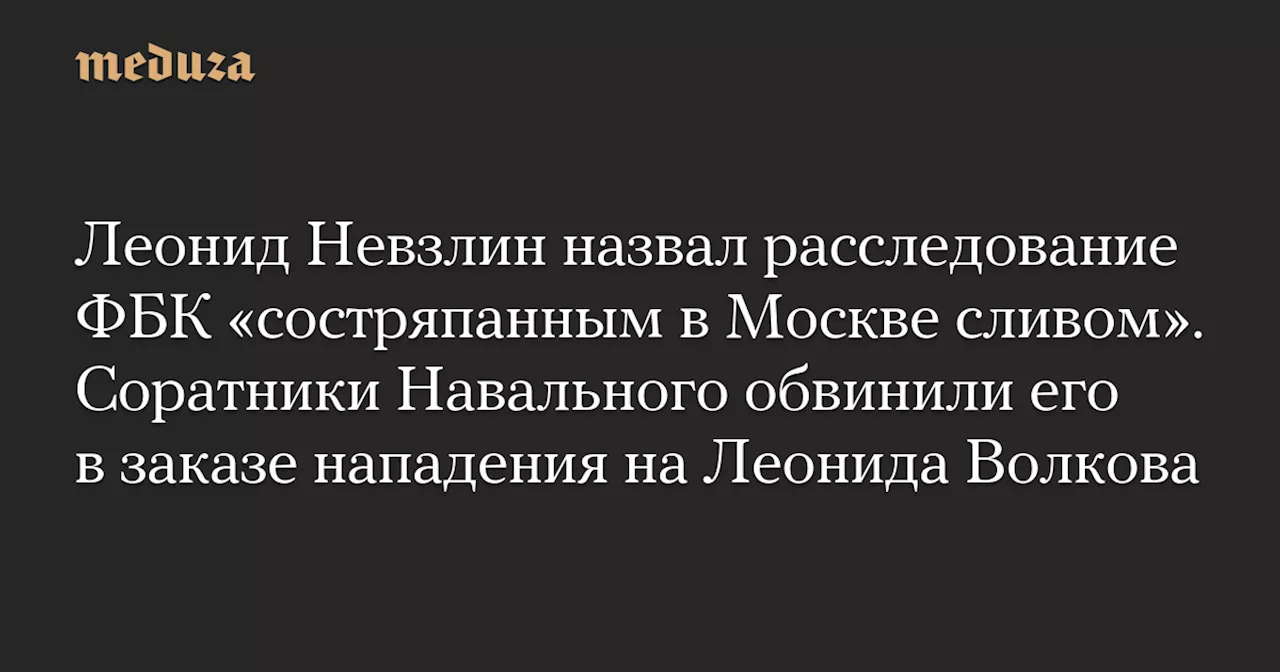 Леонид Невзлин назвал расследование ФБК «состряпанным в Москве сливом». Соратники Навального обвинили его в заказе нападения на Леонида Волкова — Meduza