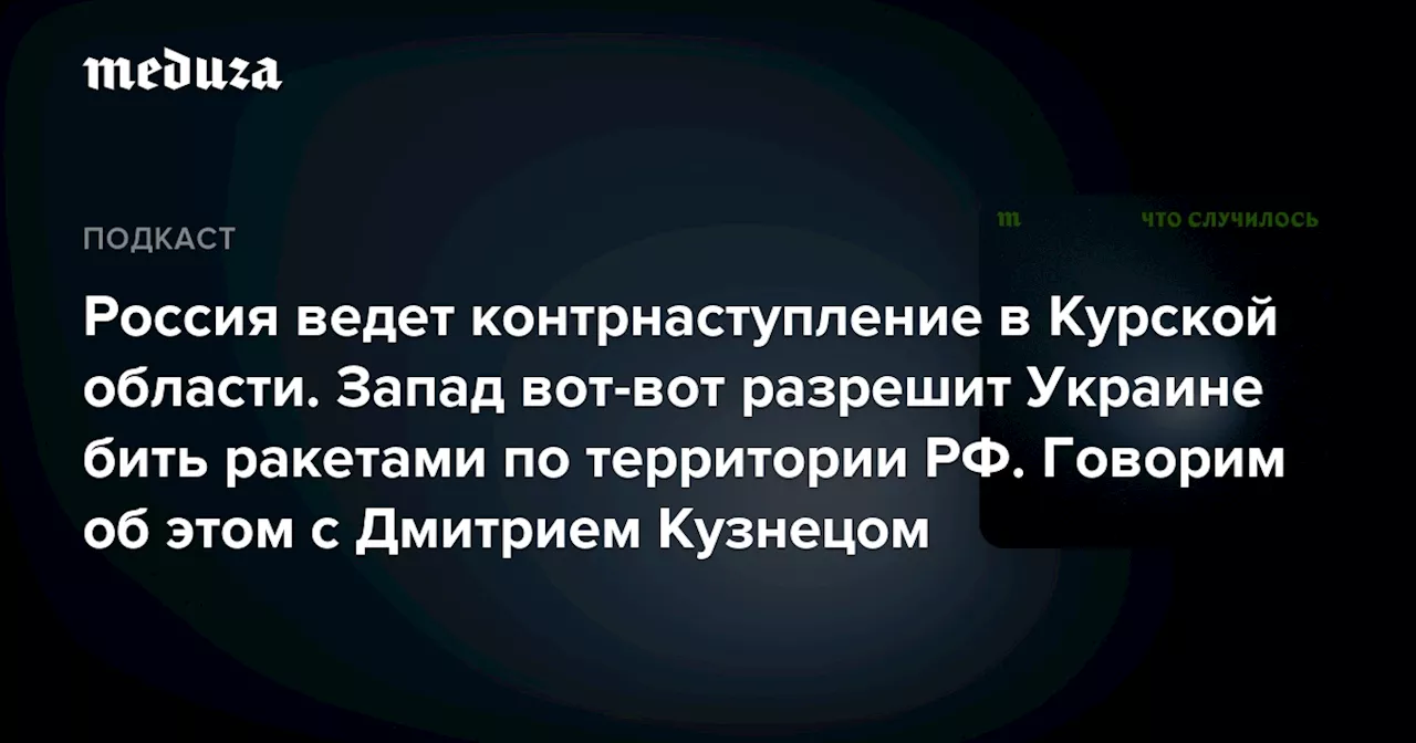 Россия ведет контрнаступление в Курской области. Запад вот-вот разрешит Украине бить ракетами по территории РФ. Говорим об этом с Дмитрием Кузнецом — Meduza