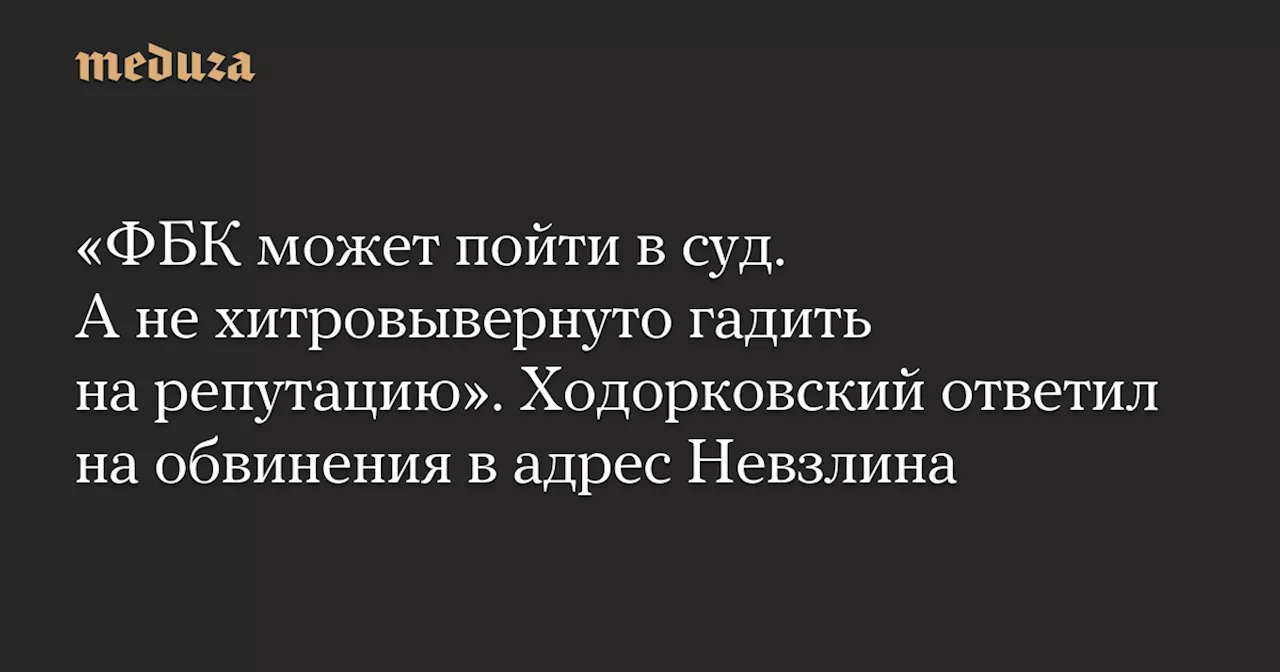 «ФБК может пойти в суд. А не хитровывернуто гадить на репутацию». Ходорковский ответил на обвинения в адрес Невзлина — Meduza