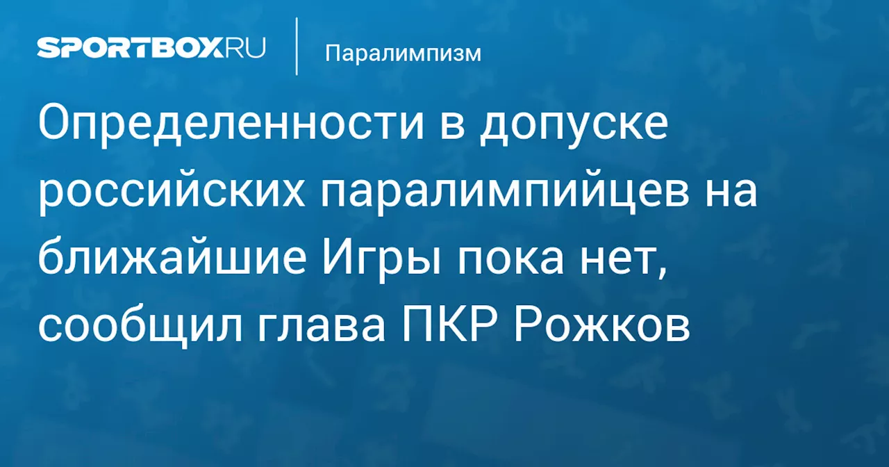 Определенности в допуске российских паралимпийцев на ближайшие Игры пока нет, сообщил глава ПКР Рожков