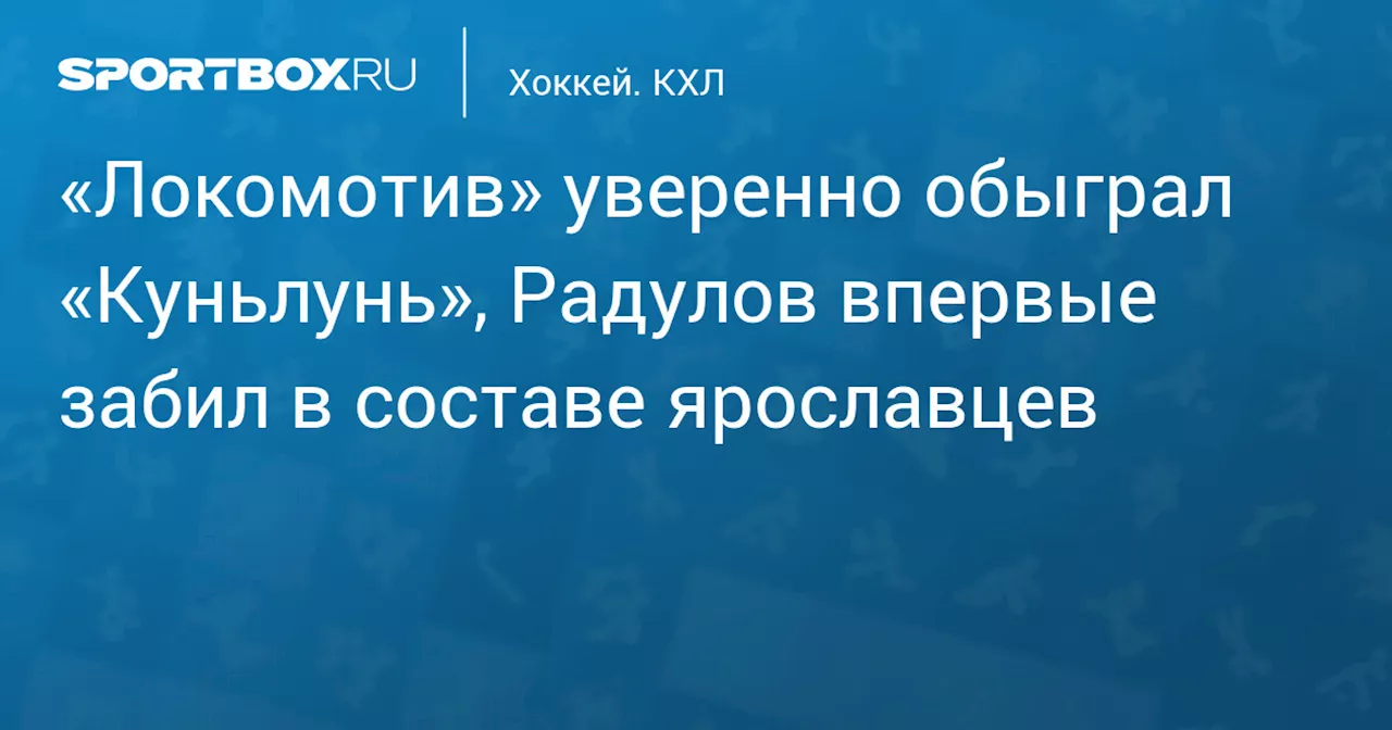 «Локомотив» уверенно обыграл «Куньлунь», Радулов впервые забил в составе ярославцев