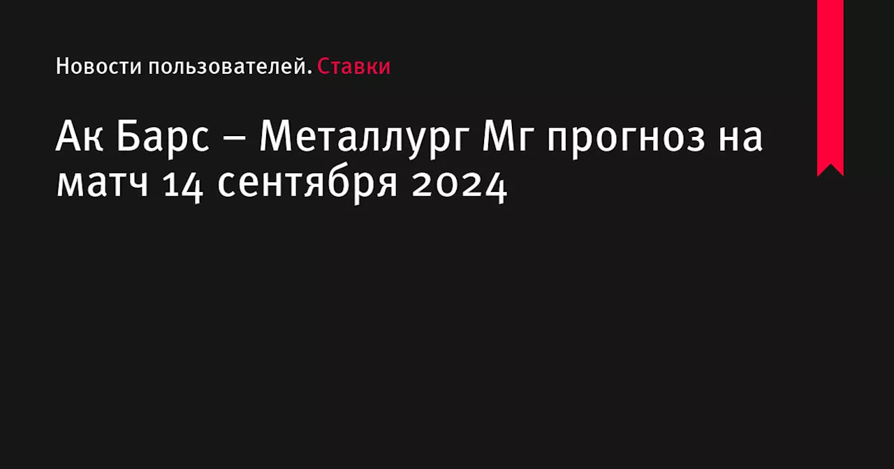 Ак Барс &ndash; Металлург Мг прогноз на матч 14 сентября 2024