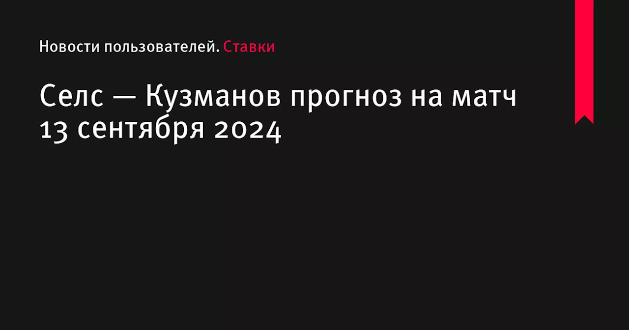 Селс — Кузманов прогноз на матч 13 сентября 2024