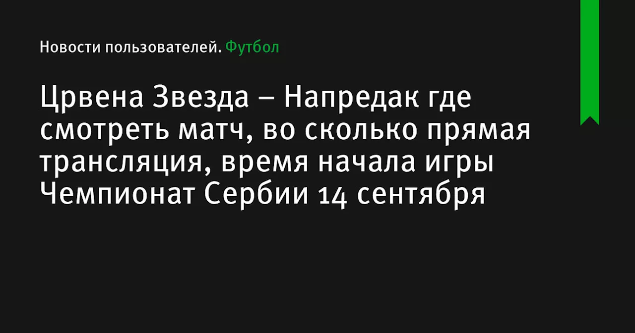 – Напредак где смотреть матч, во сколько прямая трансляция, время начала игры Чемпионат Сербии 14 сентября