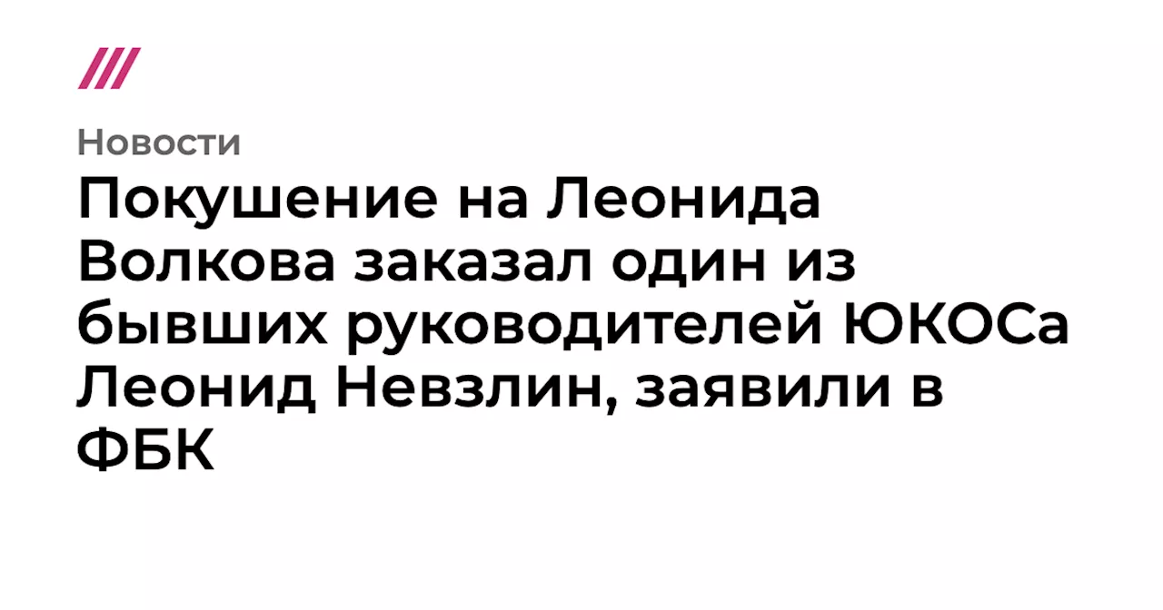 Покушение на Леонида Волкова заказал один из бывших руководителей ЮКОСа Леонид Невзлин, заявили в ФБК