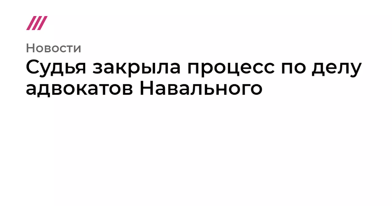 Судья закрыла процесс по делу адвокатов Навального