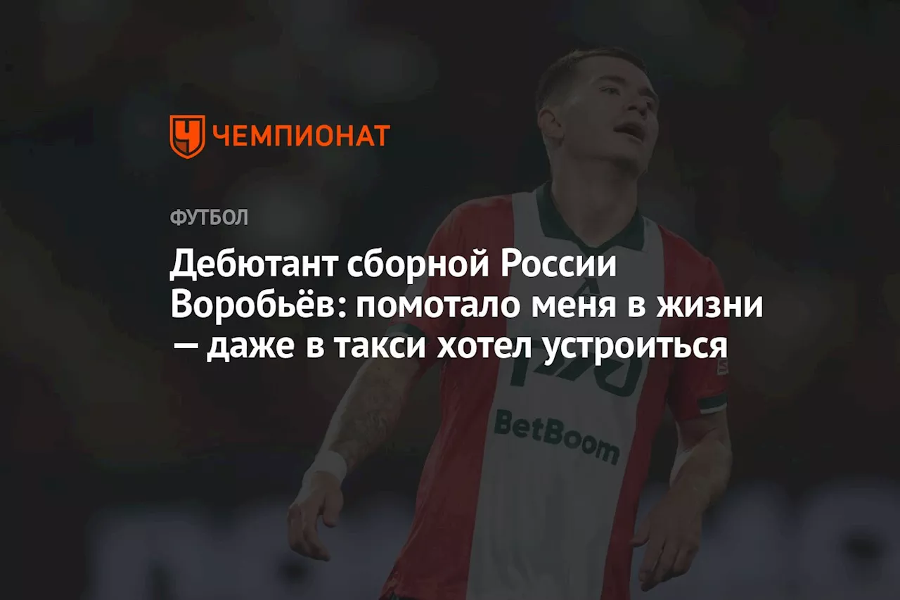 Дебютант сборной России Воробьёв: помотало меня в жизни — даже в такси хотел устроиться