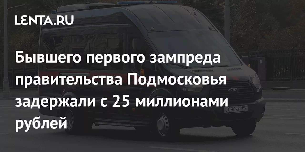 Бывшего первого зампреда правительства Подмосковья задержали с 25 миллионами рублей