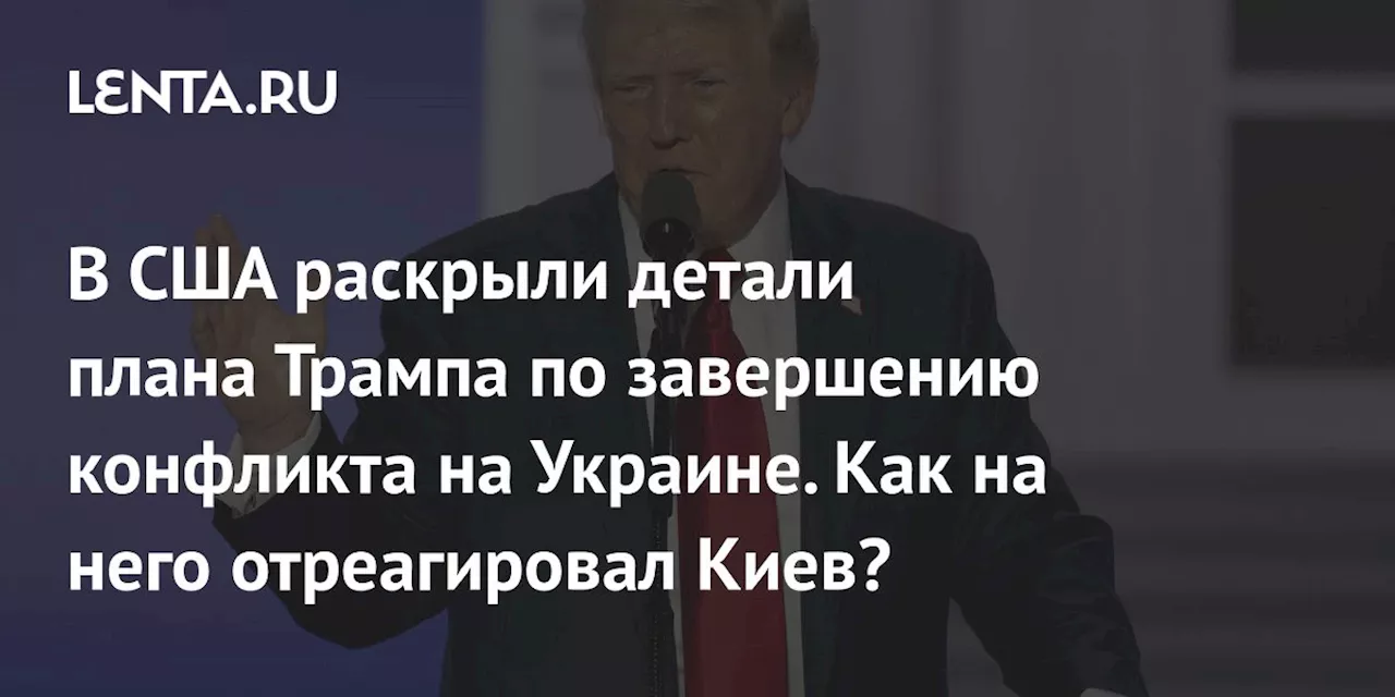 В США раскрыли детали плана Трампа по завершению конфликта на Украине. Как на него отреагировал Киев?