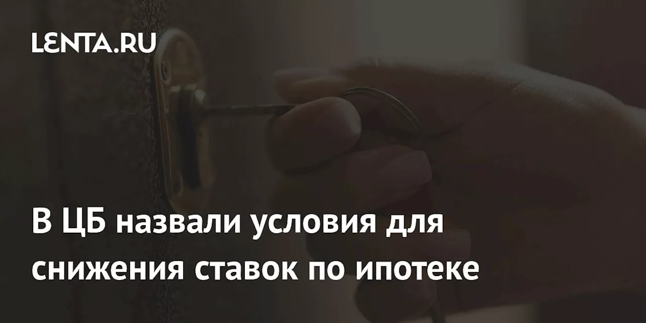 В ЦБ назвали условия для снижения ставок по ипотеке